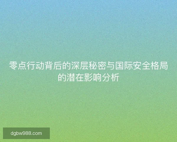 零点行动背后的深层秘密与国际安全格局的潜在影响分析