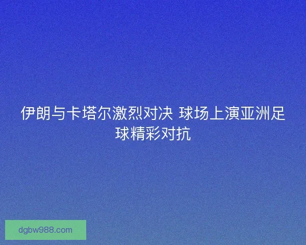 伊朗与卡塔尔激烈对决 球场上演亚洲足球精彩对抗