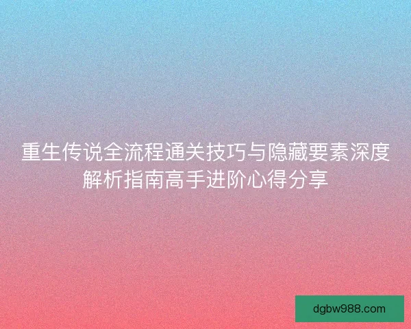 重生传说全流程通关技巧与隐藏要素深度解析指南高手进阶心得分享