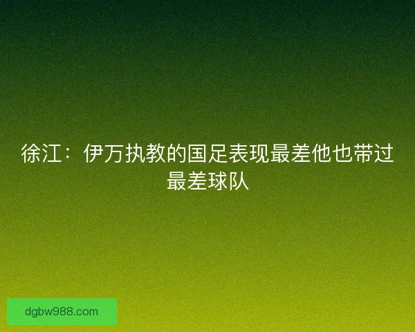 徐江：伊万执教的国足表现最差他也带过最差球队