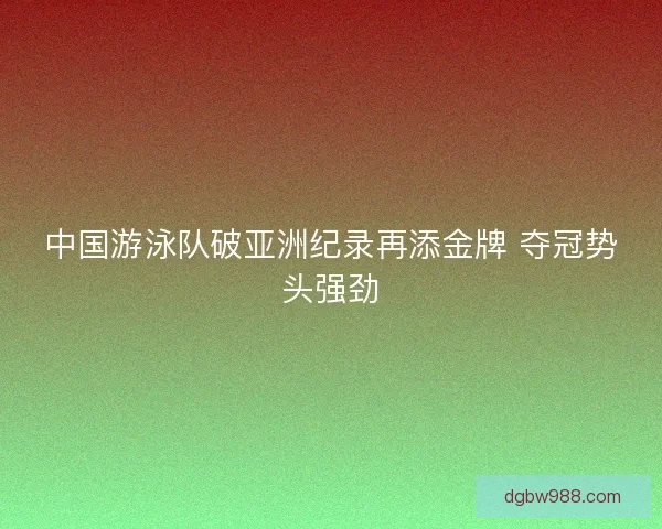 中国游泳队破亚洲纪录再添金牌 夺冠势头强劲
