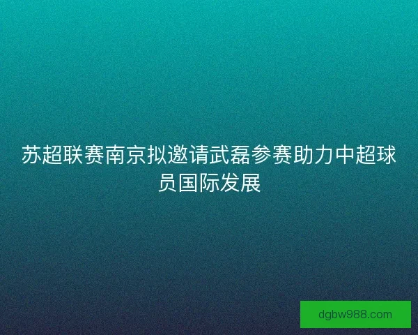 苏超联赛南京拟邀请武磊参赛助力中超球员国际发展