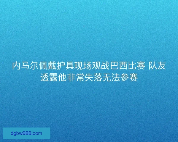 内马尔佩戴护具现场观战巴西比赛 队友透露他非常失落无法参赛