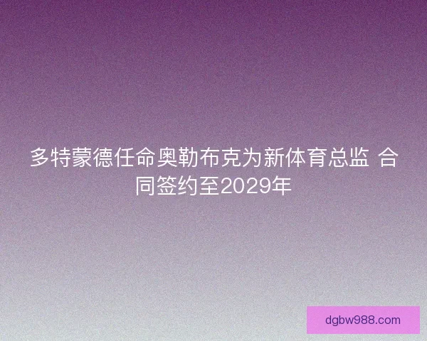 多特蒙德任命奥勒布克为新体育总监 合同签约至2029年