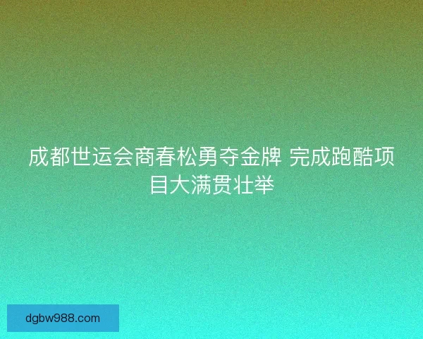 成都世运会商春松勇夺金牌 完成跑酷项目大满贯壮举