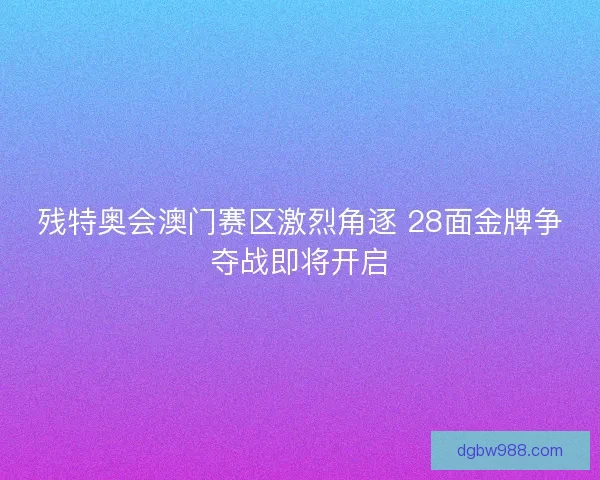残特奥会澳门赛区激烈角逐 28面金牌争夺战即将开启