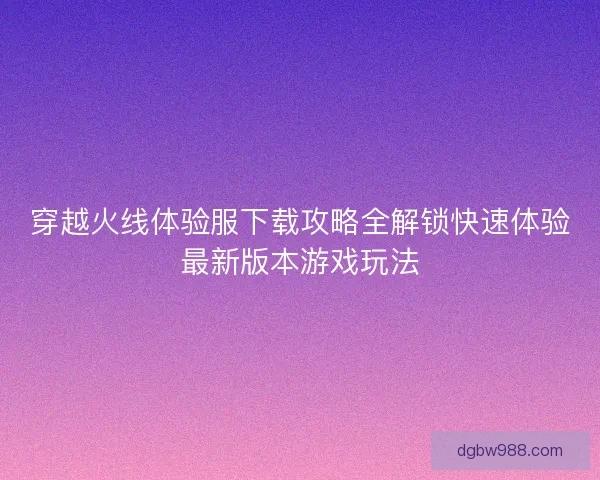 穿越火线体验服下载攻略全解锁快速体验最新版本游戏玩法