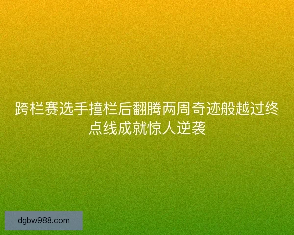 跨栏赛选手撞栏后翻腾两周奇迹般越过终点线成就惊人逆袭