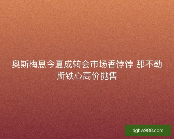 奥斯梅恩今夏成转会市场香饽饽 那不勒斯铁心高价抛售